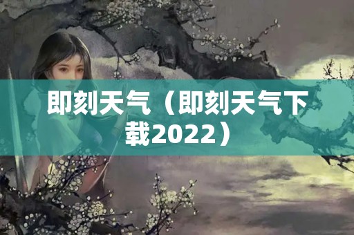 即刻天气（即刻天气下载2022）