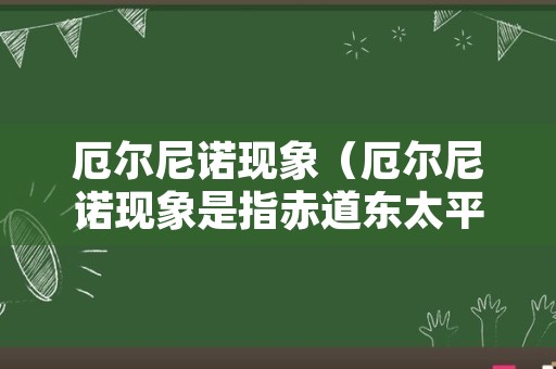 厄尔尼诺现象（厄尔尼诺现象是指赤道东太平洋海水温度什么的现象）