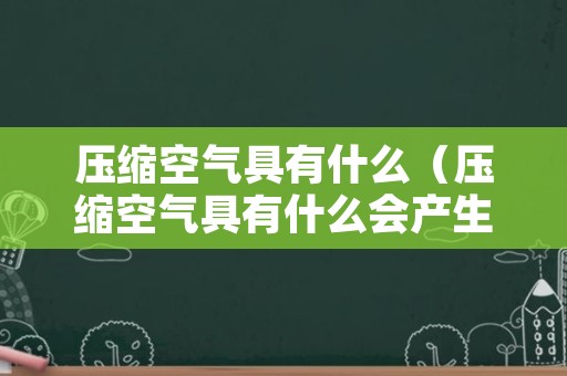 压缩空气具有什么（压缩空气具有什么会产生弹力）