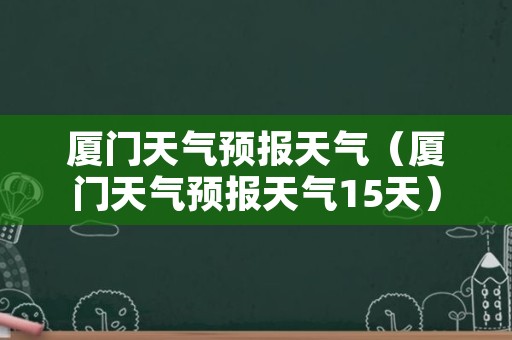 厦门天气预报天气（厦门天气预报天气15天）