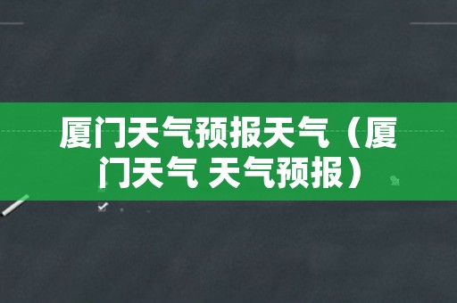 厦门天气预报天气（厦门天气 天气预报）