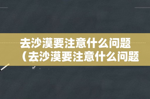 去沙漠要注意什么问题（去沙漠要注意什么问题和措施）