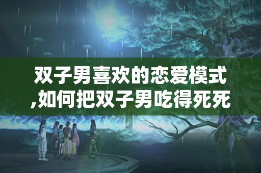 双子男喜欢的恋爱模式,如何把双子男吃得死死的