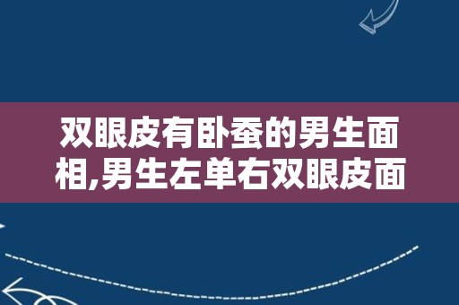 双眼皮有卧蚕的男生面相,男生左单右双眼皮面相