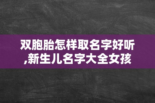 双胞胎怎样取名字好听,新生儿名字大全女孩