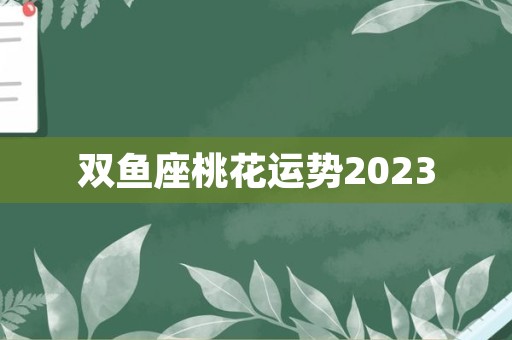 双鱼座桃花运势2023