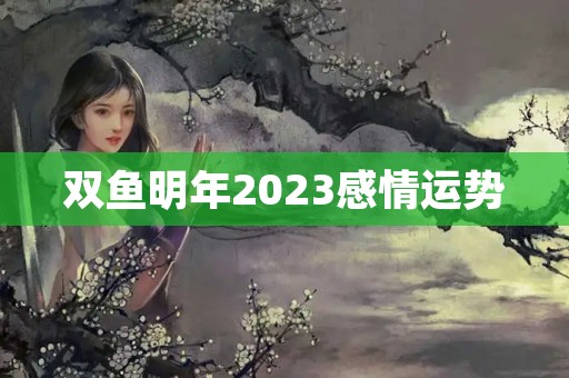 双鱼明年2023感情运势