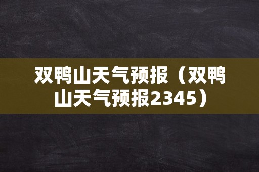 双鸭山天气预报（双鸭山天气预报2345）