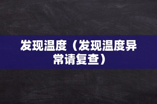 发现温度（发现温度异常请复查）