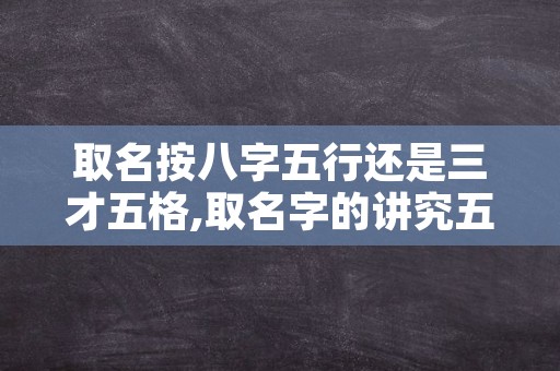 取名按八字五行还是三才五格,取名字的讲究五行五格