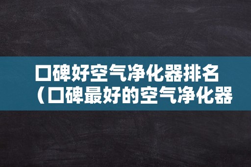 口碑好空气净化器排名（口碑最好的空气净化器排名）