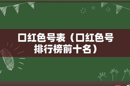 口红色号表（口红色号排行榜前十名）