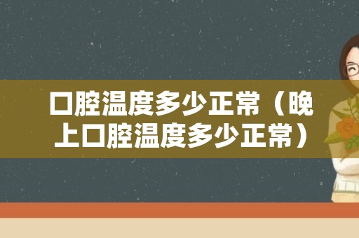 口腔温度多少正常（晚上口腔温度多少正常）