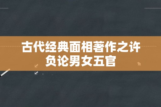 古代经典面相著作之许负论男女五官