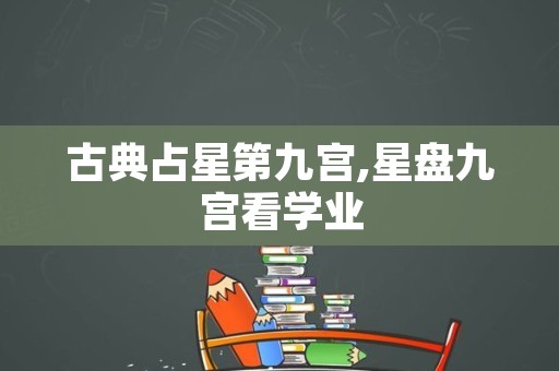 古典占星第九宫,星盘九宫看学业