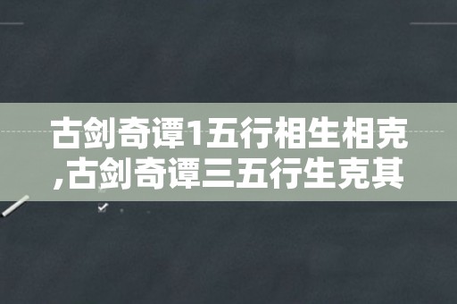 古剑奇谭1五行相生相克,古剑奇谭三五行生克其二