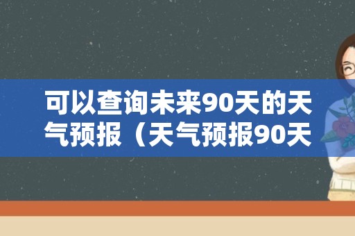 可以查询未来90天的天气预报（天气预报90天查询一览表）