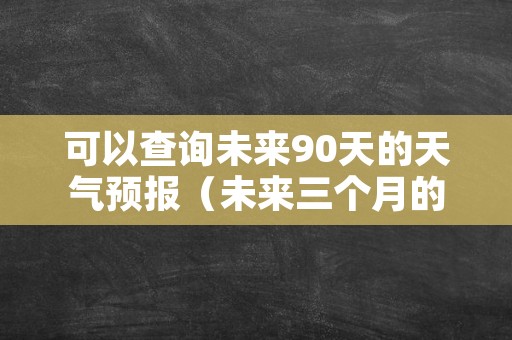 可以查询未来90天的天气预报（未来三个月的天气预报90天）