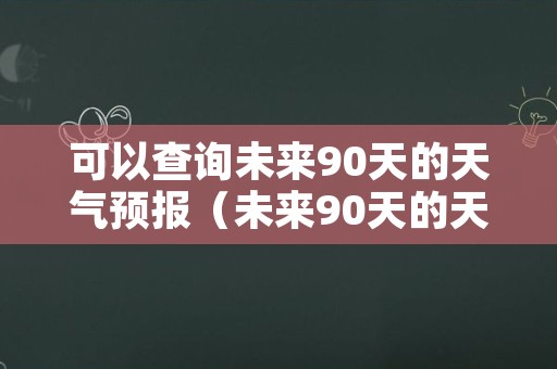 可以查询未来90天的天气预报（未来90天的天天气）