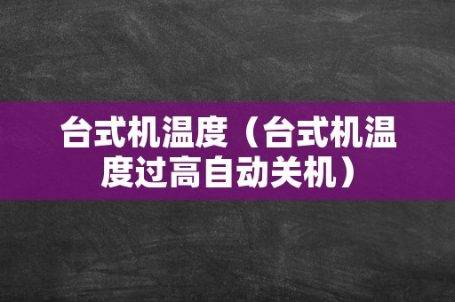 台式机温度（台式机温度过高自动关机）