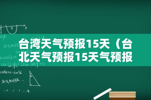 台湾天气预报15天（台北天气预报15天气预报一周）