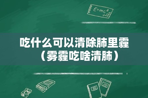 吃什么可以清除肺里霾（雾霾吃啥清肺）