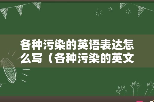 各种污染的英语表达怎么写（各种污染的英文名称）