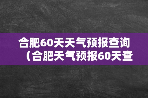 合肥60天天气预报查询（合肥天气预报60天查询合肥）