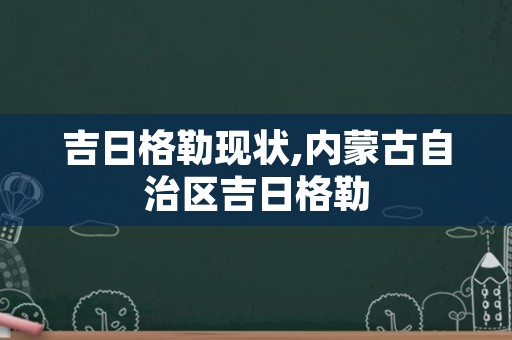 吉日格勒现状,内蒙古自治区吉日格勒