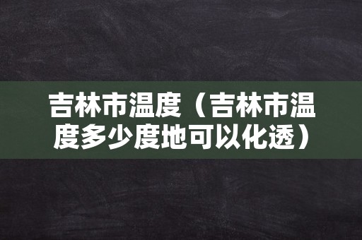 吉林市温度（吉林市温度多少度地可以化透）