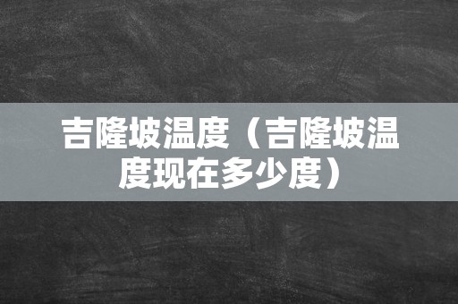 吉隆坡温度（吉隆坡温度现在多少度）