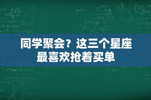 同学聚会？这三个星座最喜欢抢着买单