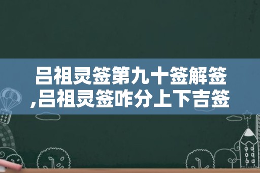 吕祖灵签第九十签解签,吕祖灵签咋分上下吉签