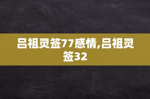 吕祖灵签77感情,吕祖灵签32