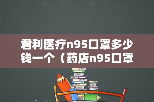 君利医疗n95口罩多少钱一个（药店n95口罩多少钱）