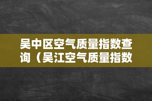 吴中区空气质量指数查询（吴江空气质量指数实时查询）