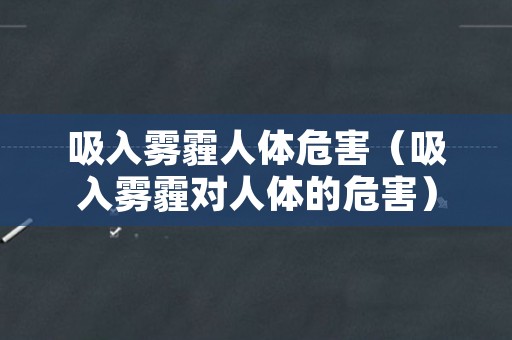 吸入雾霾人体危害（吸入雾霾对人体的危害）