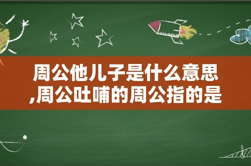 周公他儿子是什么意思,周公吐哺的周公指的是谁