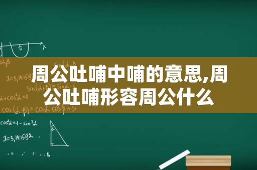 周公吐哺中哺的意思,周公吐哺形容周公什么