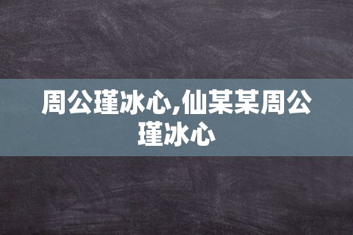 周公瑾冰心,仙某某周公瑾冰心