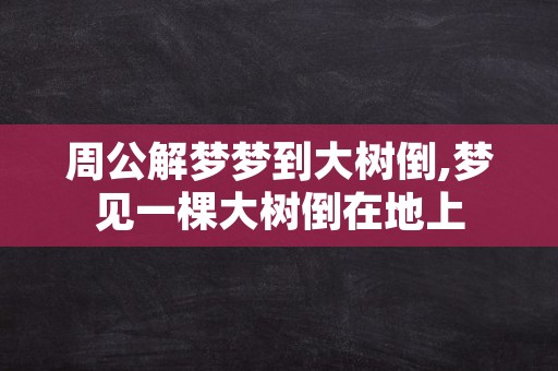 周公解梦梦到大树倒,梦见一棵大树倒在地上