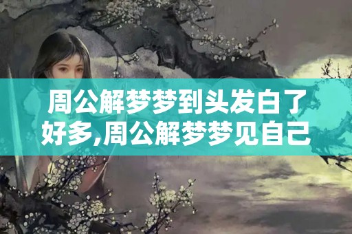 周公解梦梦到头发白了好多,周公解梦梦见自己拔白头发