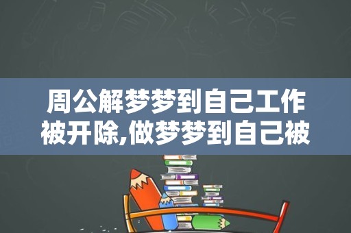 周公解梦梦到自己工作被开除,做梦梦到自己被辞退了