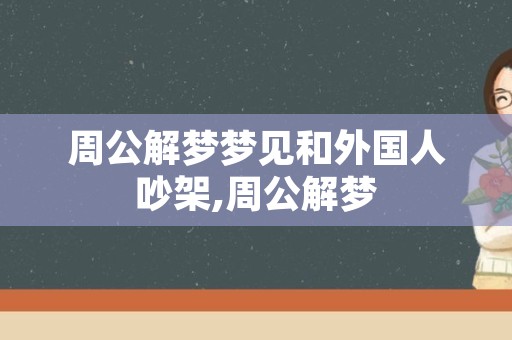 周公解梦梦见和外国人吵架,周公解梦