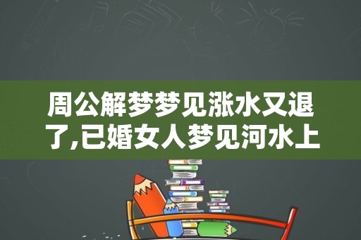 周公解梦梦见涨水又退了,已婚女人梦见河水上涨