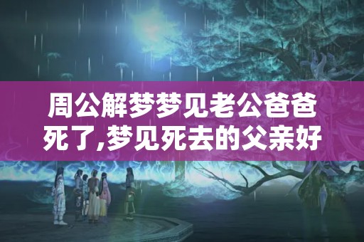 周公解梦梦见老公爸爸死了,梦见死去的父亲好不好