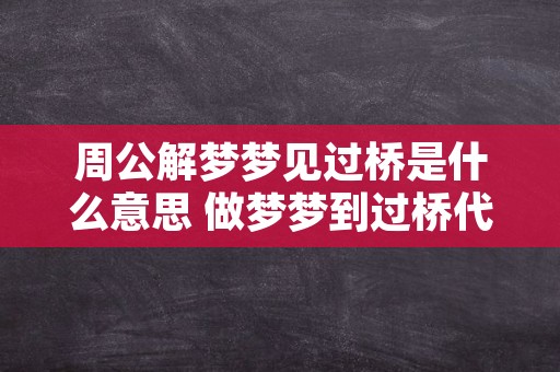 周公解梦梦见过桥是什么意思 做梦梦到过桥代表什么？好不好