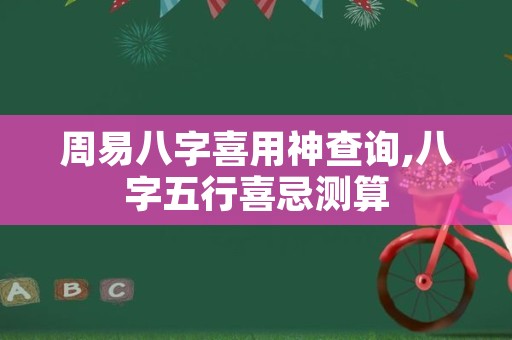 周易八字喜用神查询,八字五行喜忌测算