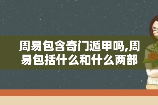 周易包含奇门遁甲吗,周易包括什么和什么两部分