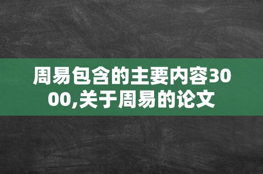 周易包含的主要内容3000,关于周易的论文